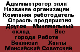 Администратор зала › Название организации ­ Компания-работодатель › Отрасль предприятия ­ Другое › Минимальный оклад ­ 23 000 - Все города Работа » Вакансии   . Ханты-Мансийский,Советский г.